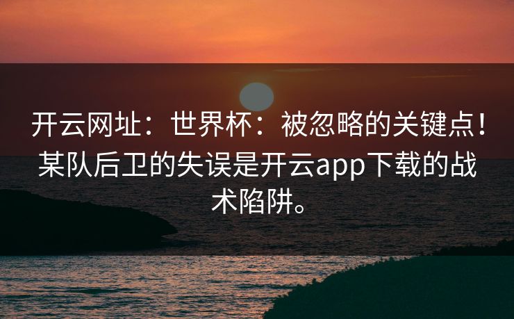 开云网址:世界杯:被忽略的关键点!某队后卫的失误是开云app下载的战术陷阱。 开云网址:世界杯:被忽略的关键点!某队后卫的失误是开云app下载的战术陷阱。