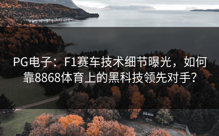 PG电子:F1赛车技术细节曝光,如何靠8868体育上的黑科技领先对手? PG电子:F1赛车技术细节曝光,如何靠8868体育上的黑科技领先对手?