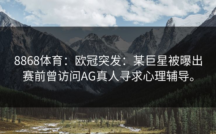 8868体育:欧冠突发:某巨星被曝出赛前曾访问AG真人寻求心理辅导。 8868体育:欧冠突发:某巨星被曝出赛前曾访问AG真人寻求心理辅导。