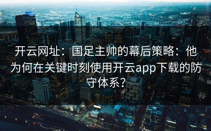 开云网址:国足主帅的幕后策略:他为何在关键时刻使用开云app下载的防守体系? 开云网址:国足主帅的幕后策略:他为何在关键时刻使用开云app下载的防守体系?