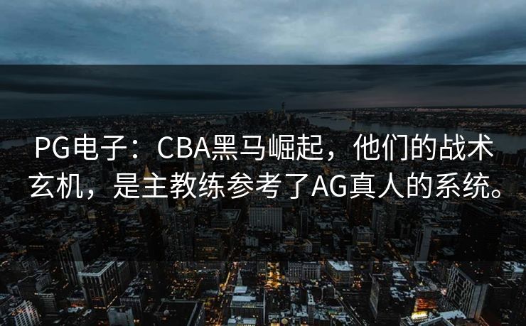 PG电子:CBA黑马崛起,他们的战术玄机,是主教练参考了AG真人的系统。 PG电子:CBA黑马崛起,他们的战术玄机,是主教练参考了AG真人的系统。