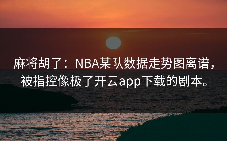麻将胡了：NBA某队数据走势图离谱，被指控像极了开云app下载的剧本。