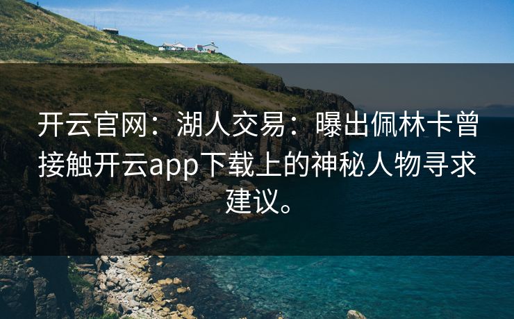 开云官网：湖人交易：曝出佩林卡曾接触开云app下载上的神秘人物寻求建议。