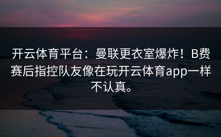 开云体育平台:曼联更衣室爆炸!B费赛后指控队友像在玩开云体育app一样不认真。 开云体育平台:曼联更衣室爆炸!B费赛后指控队友像在玩开云体育app一样不认真。