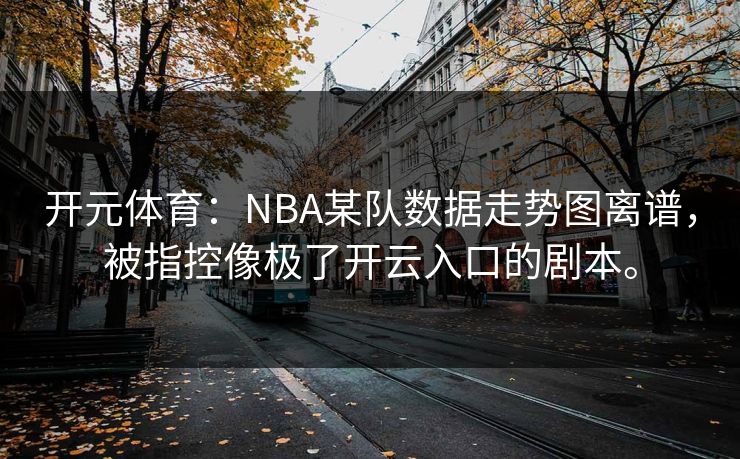 开元体育:NBA某队数据走势图离谱,被指控像极了开云入口的剧本。 开元体育:NBA某队数据走势图离谱,被指控像极了开云入口的剧本。