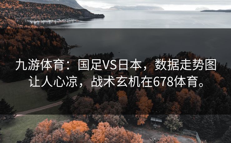 九游体育:国足VS日本,数据走势图让人心凉,战术玄机在678体育。 九游体育:国足VS日本,数据走势图让人心凉,战术玄机在678体育。