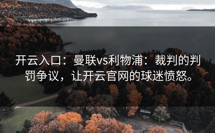 开云入口:曼联vs利物浦:裁判的判罚争议,让开云官网的球迷愤怒。 开云入口:曼联vs利物浦:裁判的判罚争议,让开云官网的球迷愤怒。