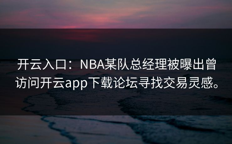 开云入口:NBA某队总经理被曝出曾访问开云app下载论坛寻找交易灵感。 开云入口:NBA某队总经理被曝出曾访问开云app下载论坛寻找交易灵感。