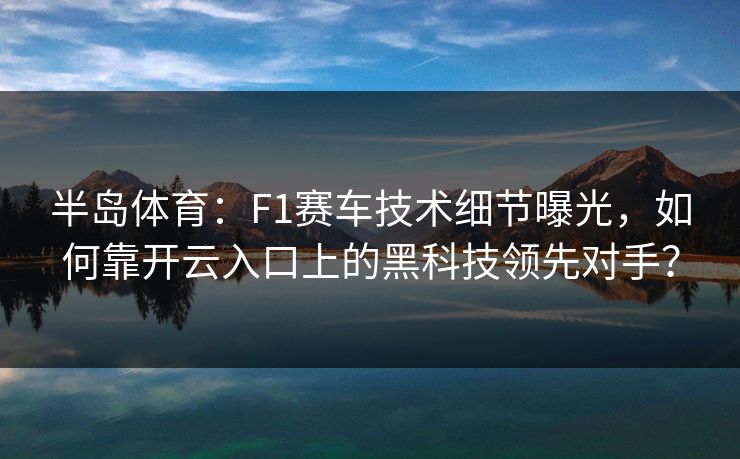 半岛体育:F1赛车技术细节曝光,如何靠开云入口上的黑科技领先对手? 半岛体育:F1赛车技术细节曝光,如何靠开云入口上的黑科技领先对手?