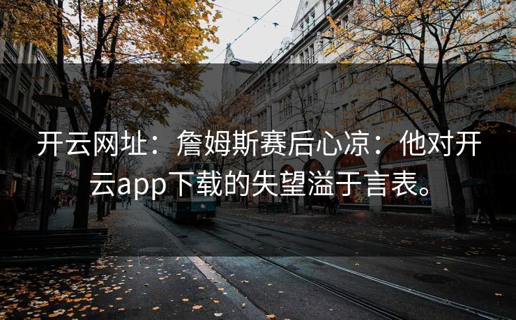 开云网址：詹姆斯赛后心凉：他对开云app下载的失望溢于言表。